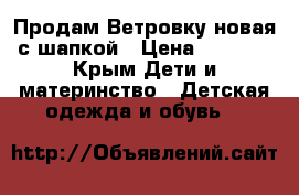 Продам Ветровку новая с шапкой › Цена ­ 1 300 - Крым Дети и материнство » Детская одежда и обувь   